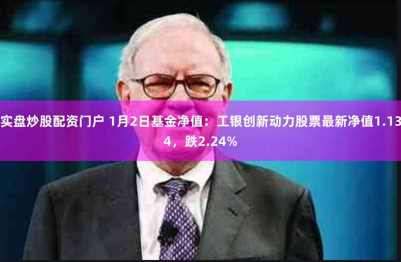 实盘炒股配资门户 1月2日基金净值：工银创新动力股票最新净值1.134，跌2.24%