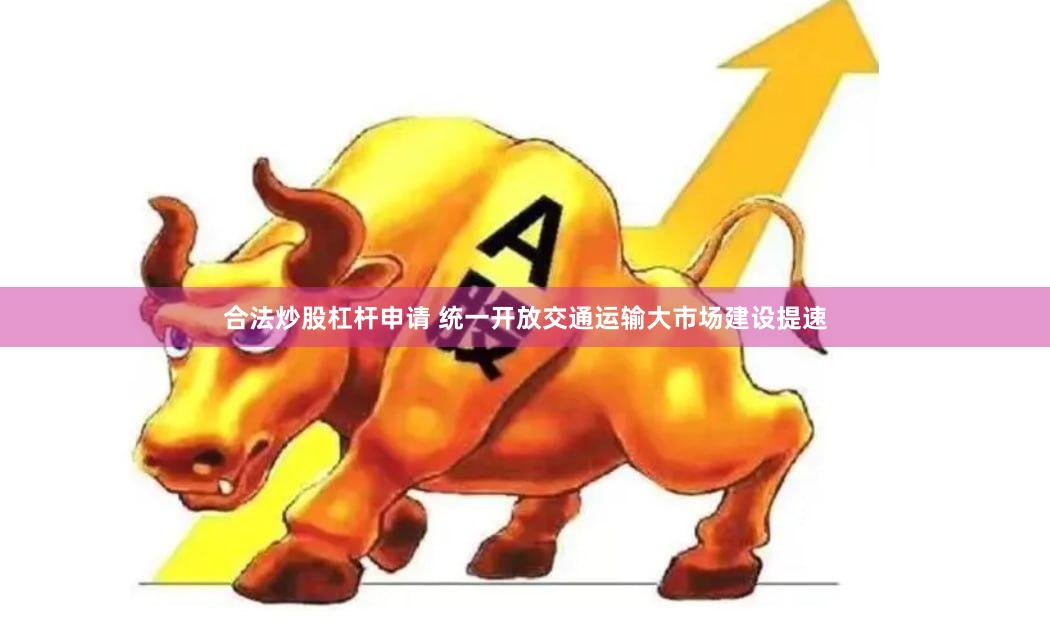 合法炒股杠杆申请 统一开放交通运输大市场建设提速