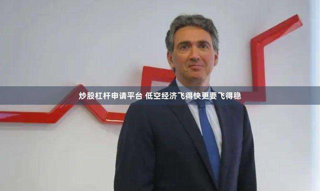 炒股杠杆申请平台 低空经济飞得快更要飞得稳