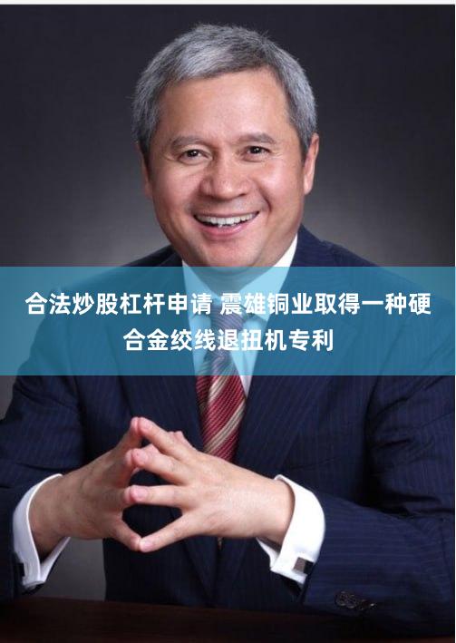 合法炒股杠杆申请 震雄铜业取得一种硬合金绞线退扭机专利