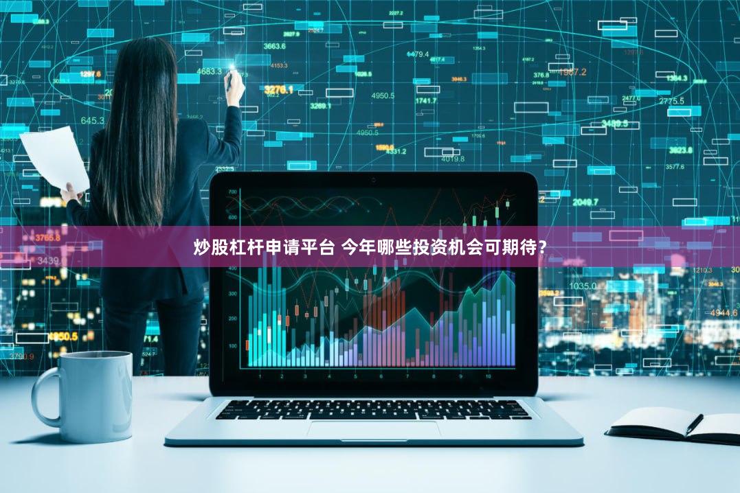炒股杠杆申请平台 今年哪些投资机会可期待？