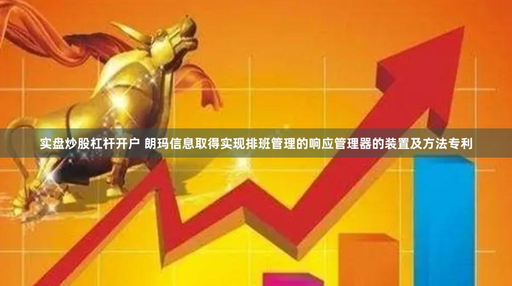 实盘炒股杠杆开户 朗玛信息取得实现排班管理的响应管理器的装置及方法专利