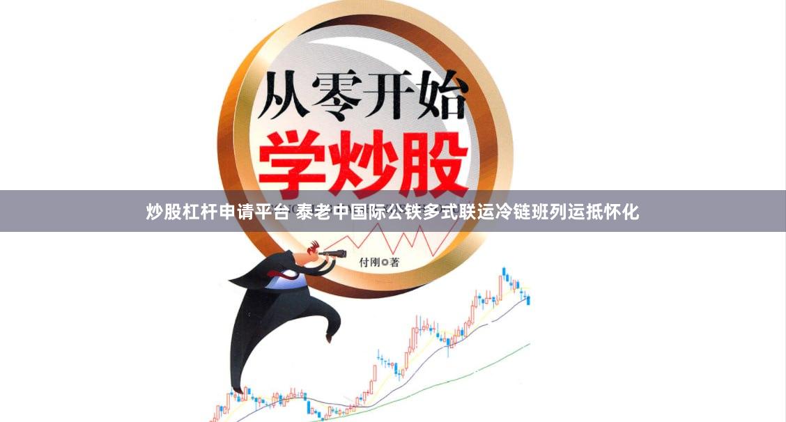 炒股杠杆申请平台 泰老中国际公铁多式联运冷链班列运抵怀化