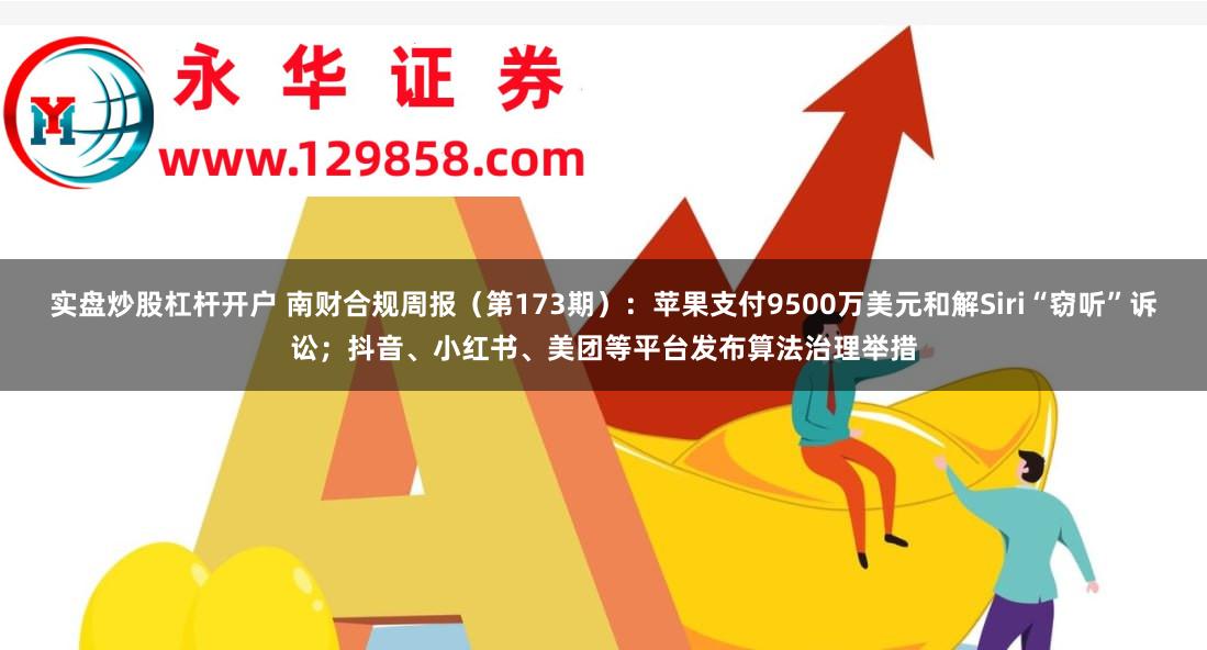实盘炒股杠杆开户 南财合规周报（第173期）：苹果支付9500万美元和解Siri“窃听”诉讼；抖音、小红书、美团等平台发布算法治理举措