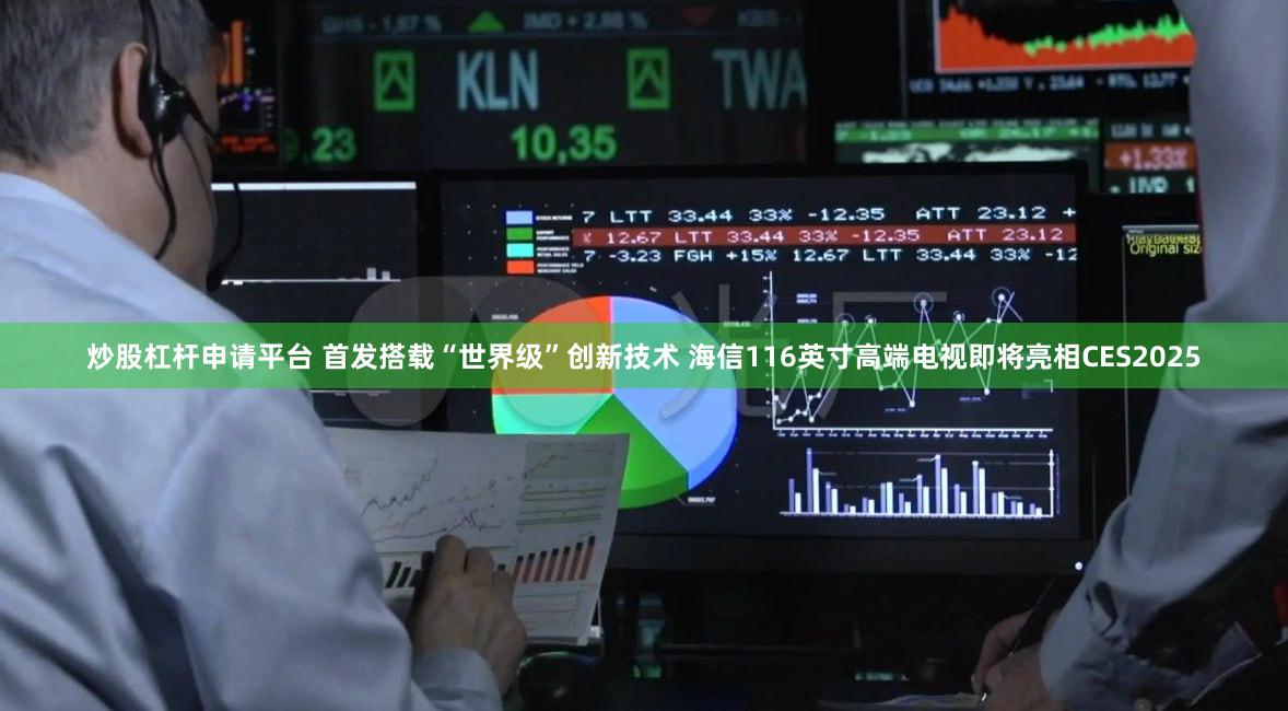 炒股杠杆申请平台 首发搭载“世界级”创新技术 海信116英寸高端电视即将亮相CES2025