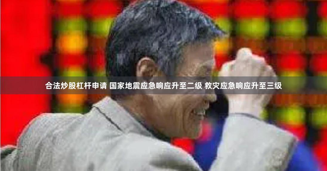 合法炒股杠杆申请 国家地震应急响应升至二级 救灾应急响应升至三级