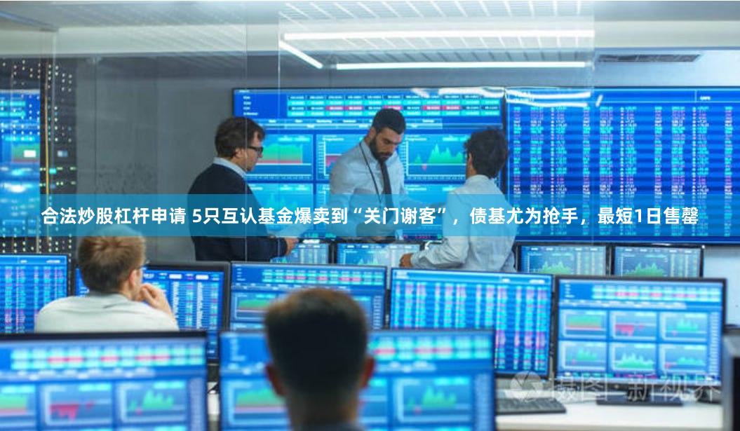 合法炒股杠杆申请 5只互认基金爆卖到“关门谢客”，债基尤为抢手，最短1日售罄