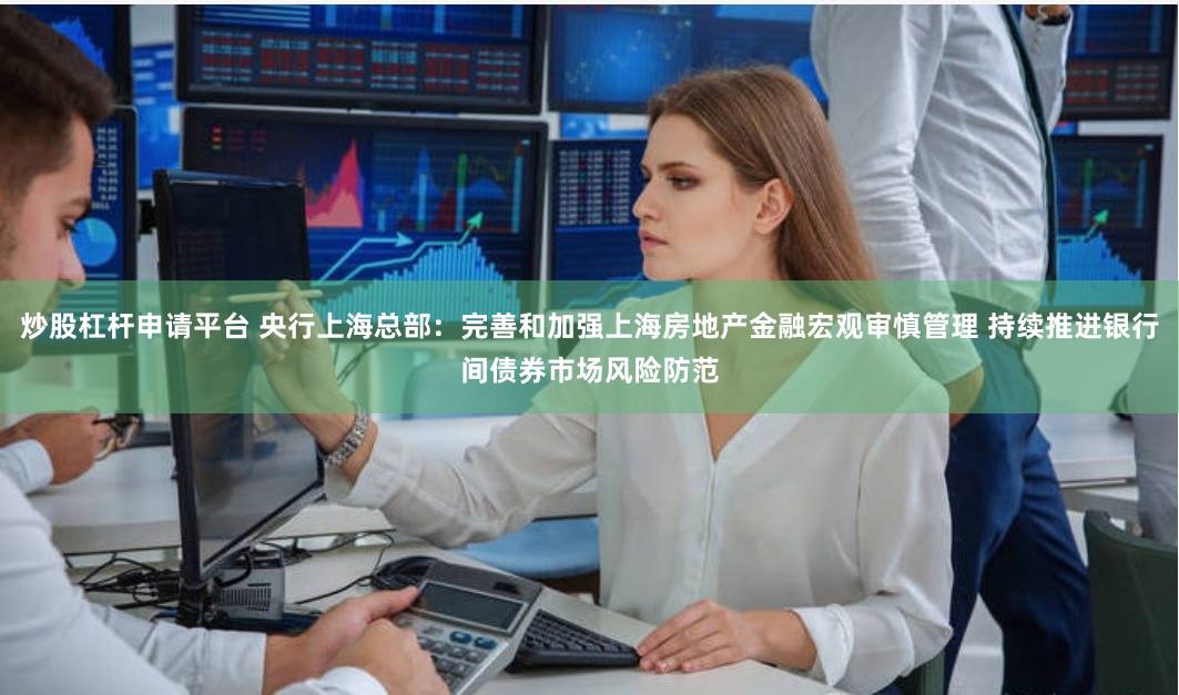 炒股杠杆申请平台 央行上海总部：完善和加强上海房地产金融宏观审慎管理 持续推进银行间债券市场风险防范