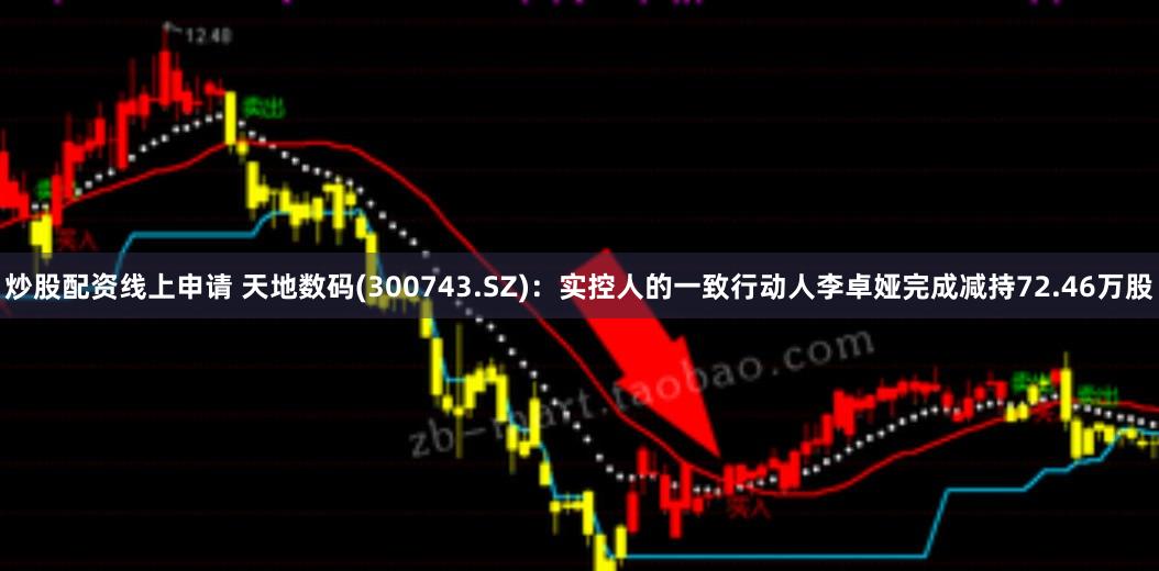 炒股配资线上申请 天地数码(300743.SZ)：实控人的一致行动人李卓娅完成减持72.46万股